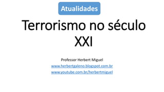 Terrorismo no século
XXI
Professor Herbert Miguel
www.herbertgaleno.blogspot.com.br
www.youtube.com.br/herbertmiguel
Atualidades
 