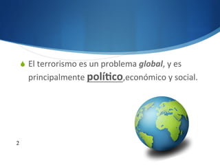 S  El	
  terrorismo	
  es	
  un	
  problema	
  global,	
  y	
  es	
  
principalmente	
  polí6co,económico	
  y	
  social.	
  
2
 