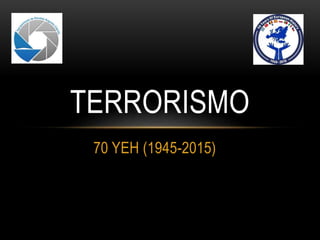 70 YEH (1945-2015)
TERRORISMO
 
