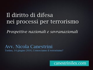 Il diritto di difesa
nei processi per terrorismo
Prospettive nazionali e sovranazionali
Avv. Nicola Canestrini
Torino, 14 giugno 2016, Conosciamo il terrorismo?
 