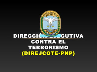 DIRECCIÓN EJECUTIVA 
CONTRA EL 
TERRORISMO 
(DIREJCOTE-PNP) 
 