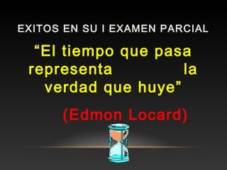 EXITOS EN SU I EXAMEN PARCIAL 
“El tiempo que pasa 
representa la 
verdad que huye” 
(Edmon Locard) 
 