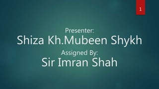 Presenter:
Shiza Kh.Mubeen Shykh
Assigned By:
Sir Imran Shah
1
 