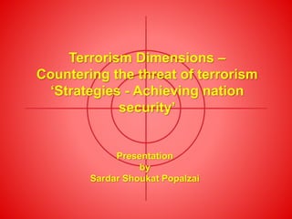 Terrorism Dimensions –
Countering the threat of terrorism
‘Strategies - Achieving nation
security’
Presentation
by
Sardar Shoukat Popalzai
 