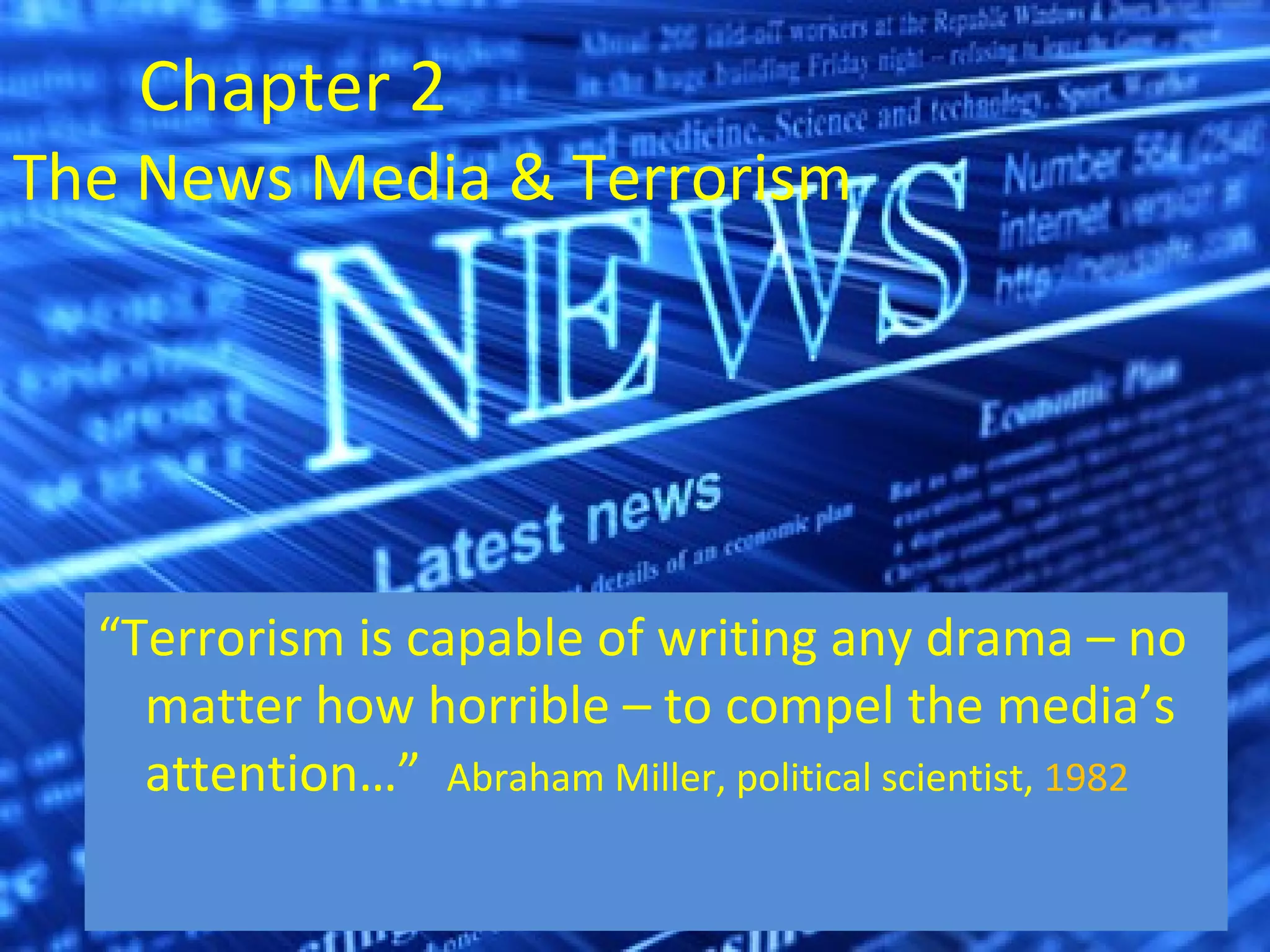 Chapter 2
The News Media & Terrorism




  “Terrorism is capable of writing any drama – no
    matter how horrible – to compel the media’s
    attention…” Abraham Miller, political scientist, 1982
 