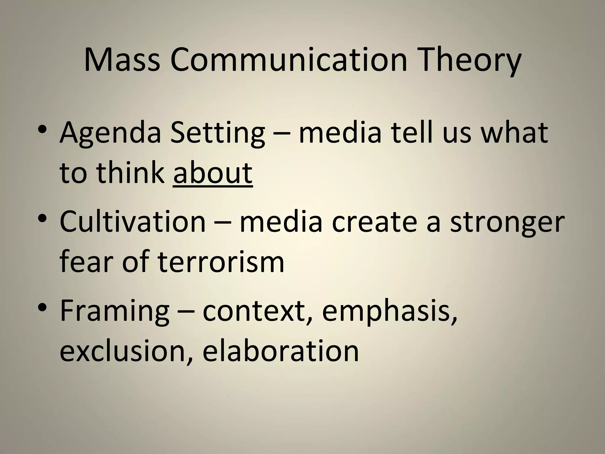 Mass Communication Theory
• Agenda Setting – media tell us what
  to think about
• Cultivation – media create a stronger
  fear of terrorism
• Framing – context, emphasis,
  exclusion, elaboration
 