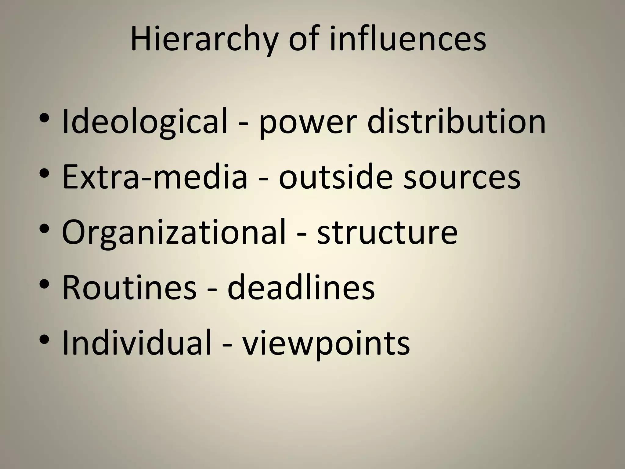 Hierarchy of influences

• Ideological - power distribution
• Extra-media - outside sources
• Organizational - structure
• Routines - deadlines
• Individual - viewpoints
 