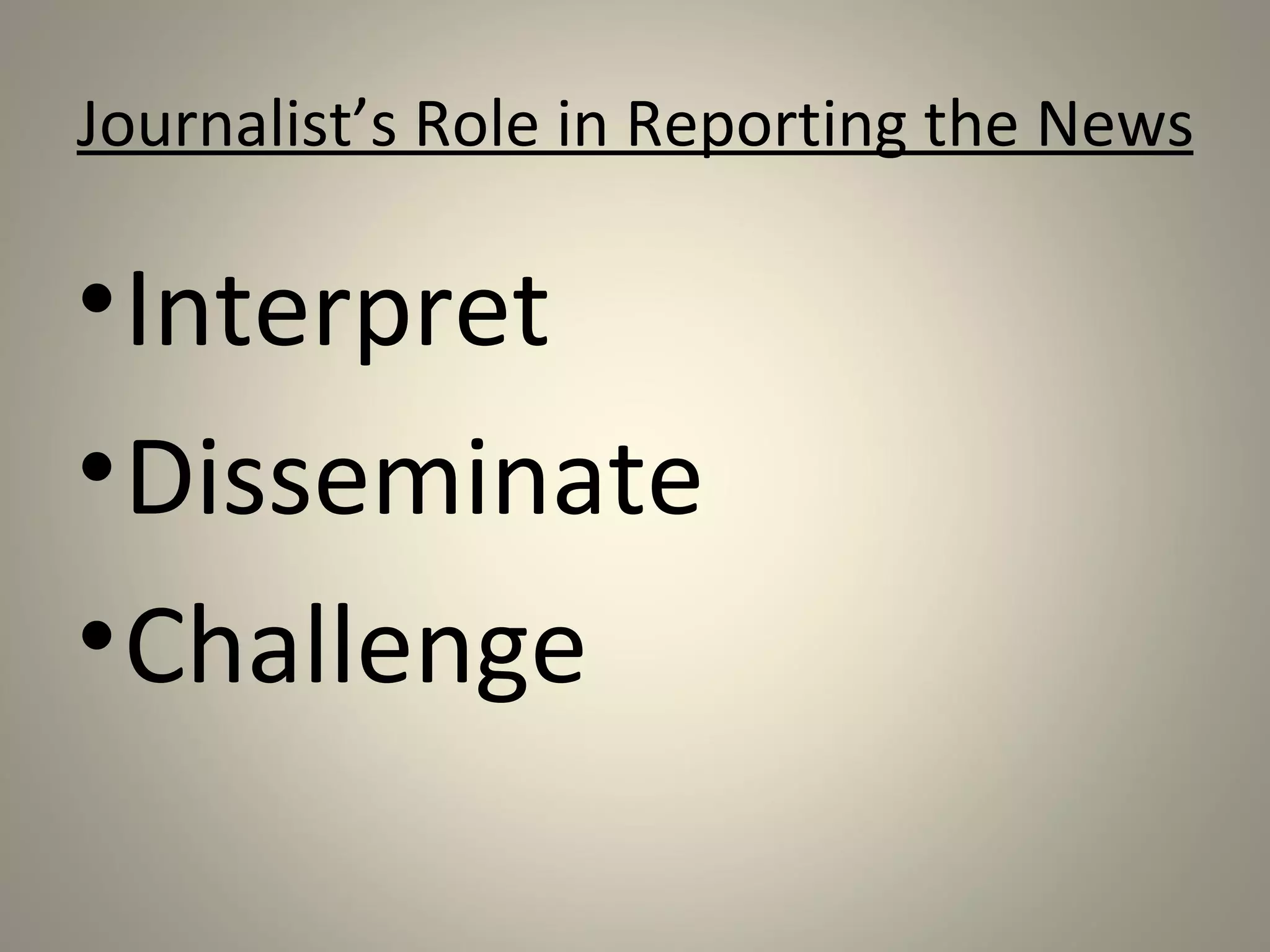 Journalist’s Role in Reporting the News

• Interpret
• Disseminate
• Challenge
 