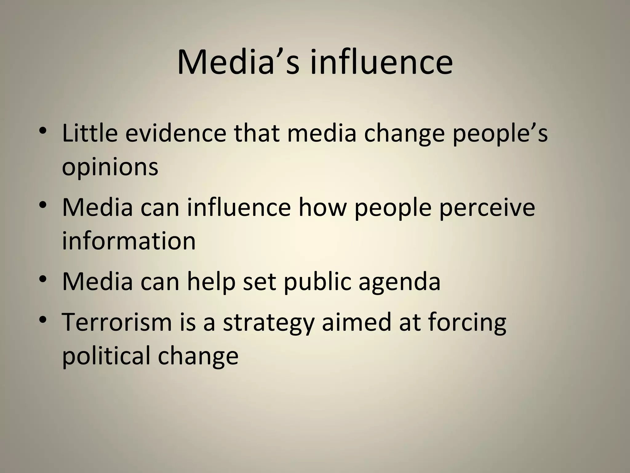 Media’s influence
• Little evidence that media change people’s
  opinions
• Media can influence how people perceive
  information
• Media can help set public agenda
• Terrorism is a strategy aimed at forcing
  political change
 
