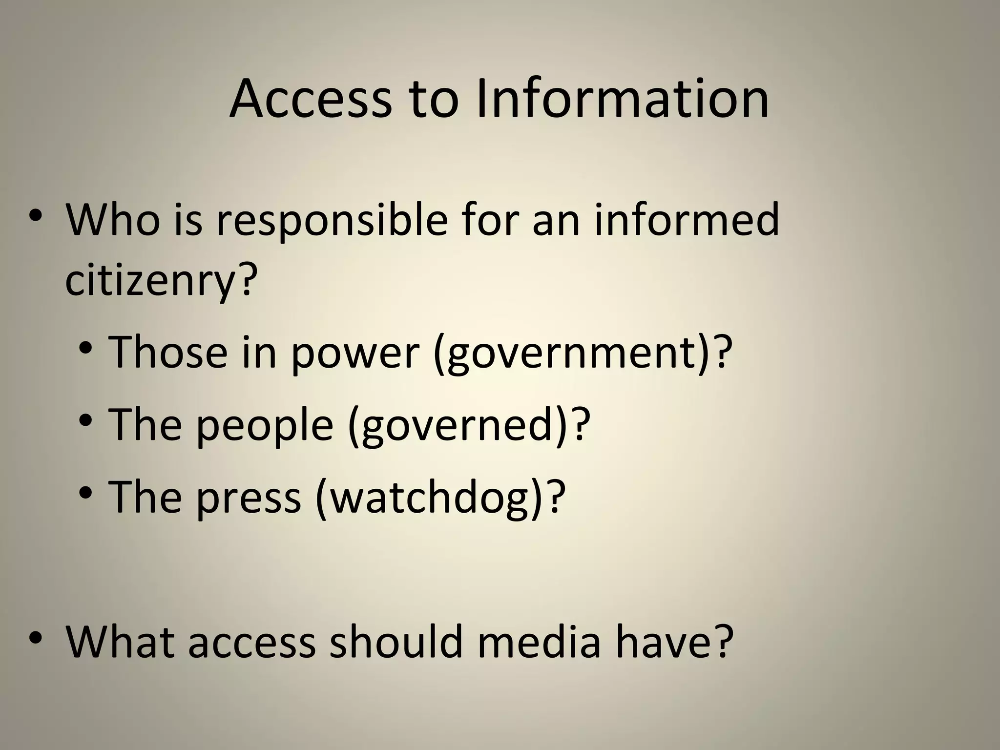 Access to Information
• Who is responsible for an informed
  citizenry?
   • Those in power (government)?
   • The people (governed)?
   • The press (watchdog)?

• What access should media have?
 