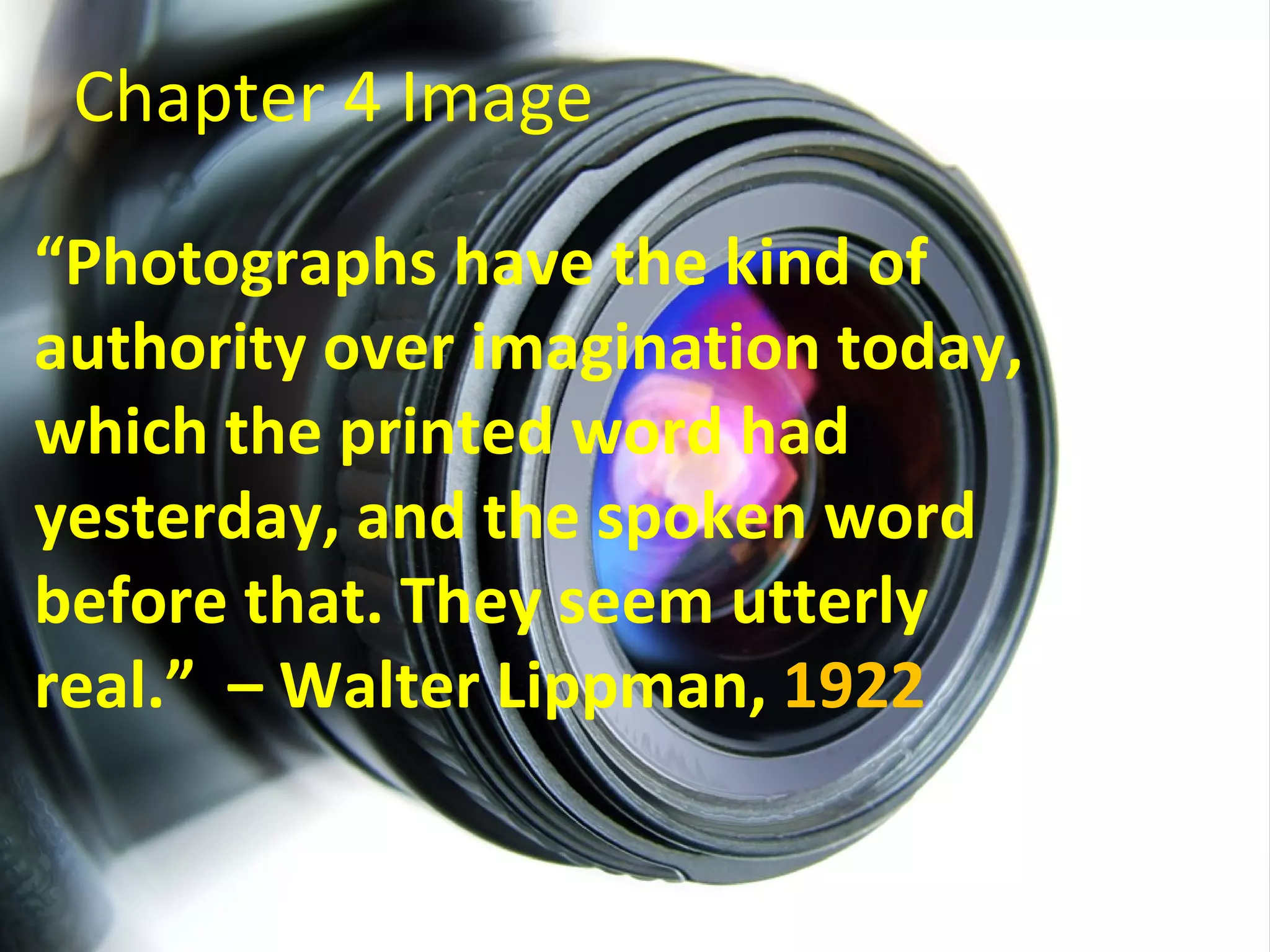 Chapter 4 Image

“Photographs have the kind of
authority over imagination today,
which the printed word had
yesterday, and the spoken word
before that. They seem utterly
real.” – Walter Lippman, 1922
 
