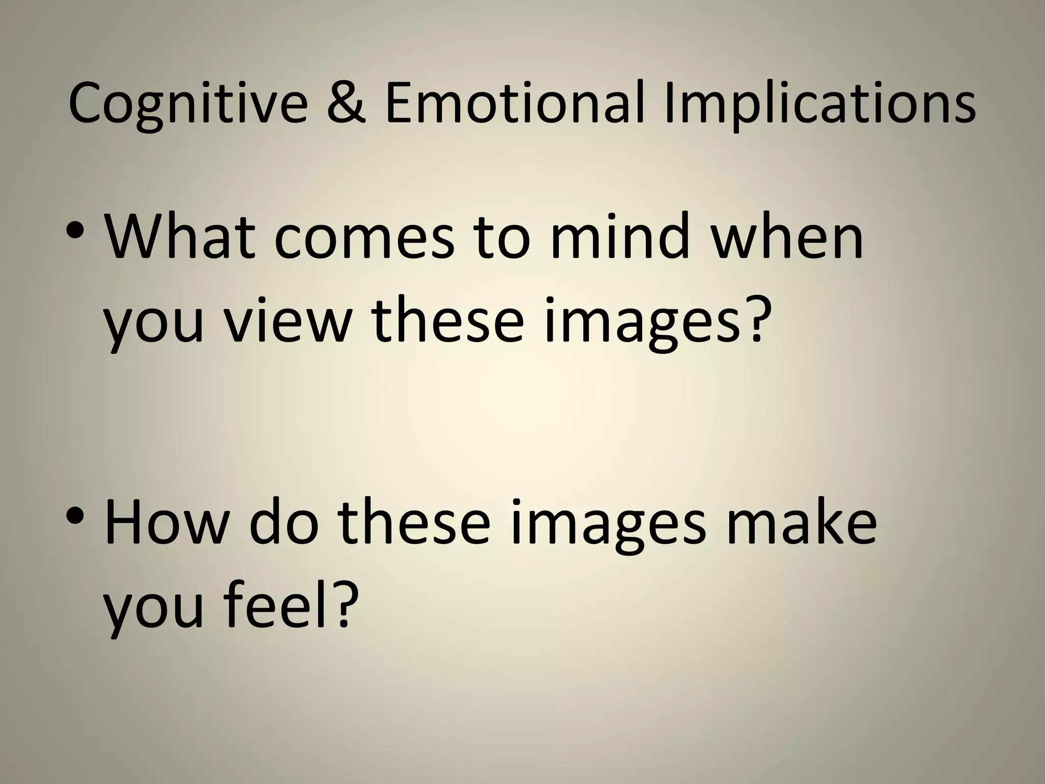 Cognitive & Emotional Implications

• What comes to mind when
  you view these images?

• How do these images make
  you feel?
 