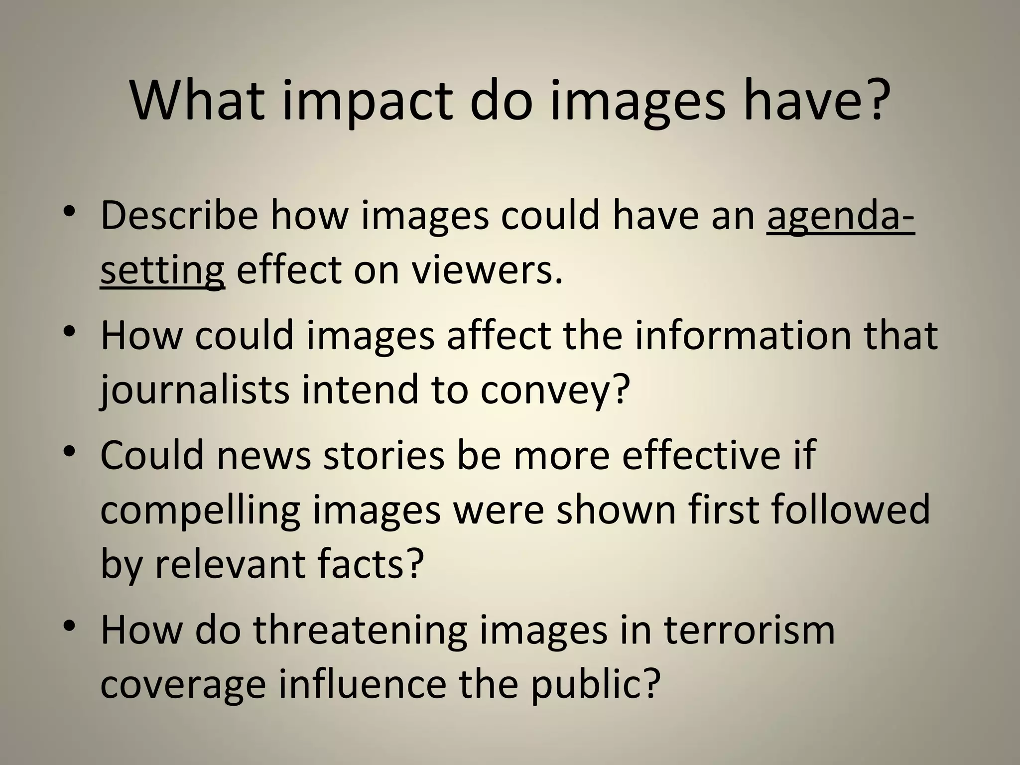 What images should be shown?
• People jumping from the Twin Towers?
• Body and severed head of U.S.
  contractor killed in Iraq?
• Video showing the execution of Wall
  Street Journal reporter in Afghanistan?
• American soldiers dragged through the
  streets of Somalia?
• Flag-draped caskets coming home from
  war?
 