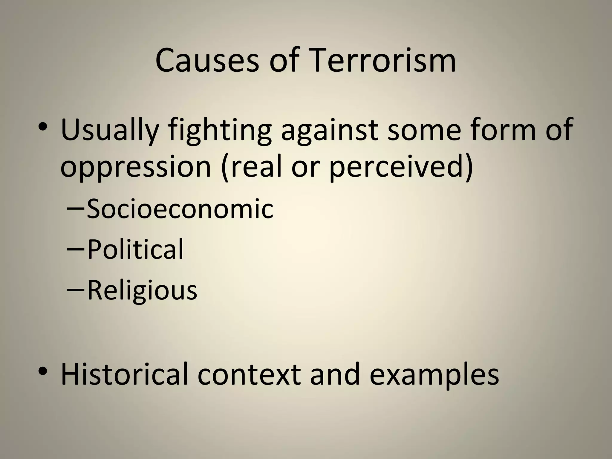 Causes of Terrorism
• Usually fighting against some form of
  oppression (real or perceived)
  – Socioeconomic
  – Political
  – Religious

• Historical context and examples
 