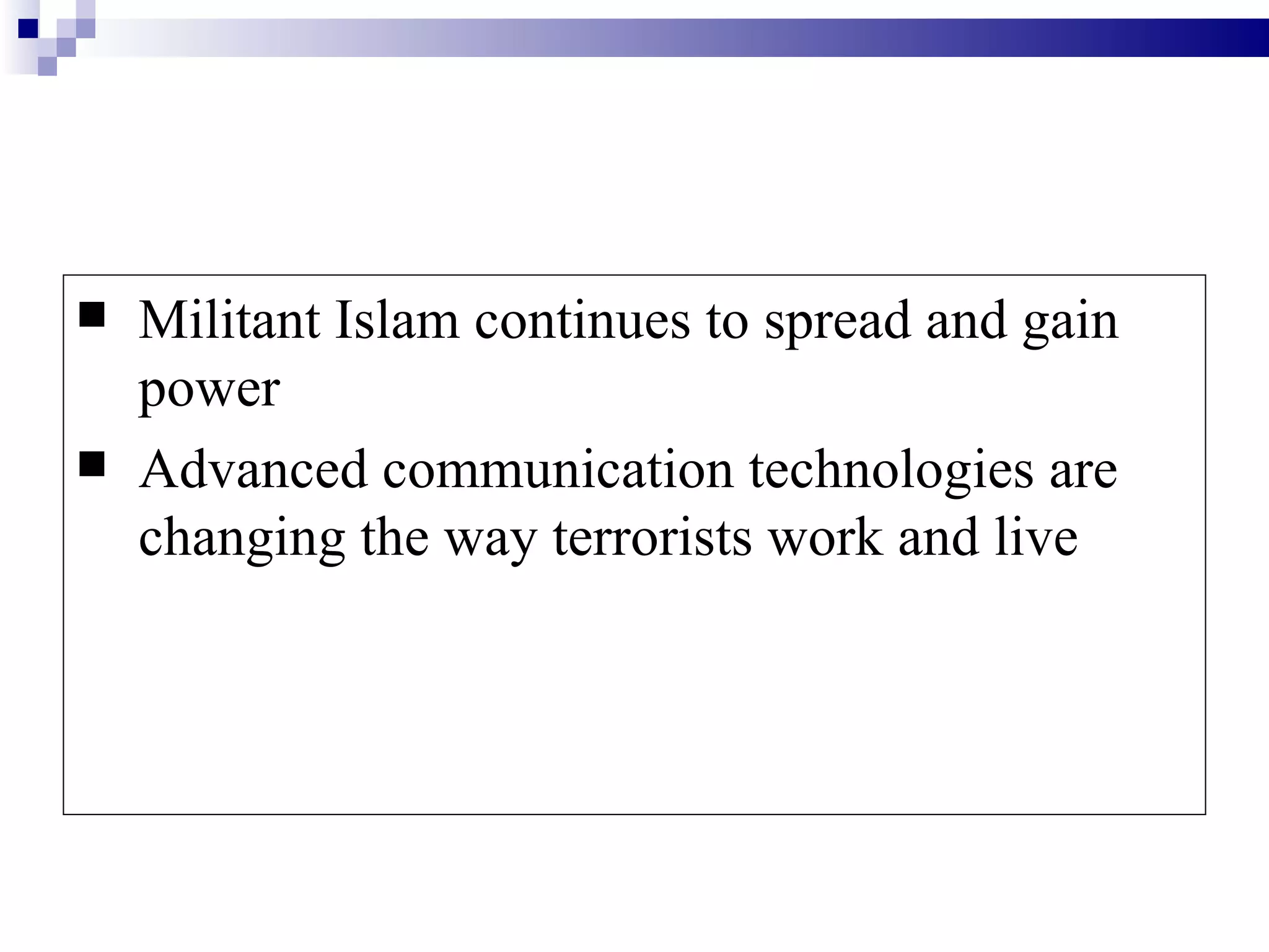    Militant Islam continues to spread and gain
    power
   Advanced communication technologies are
    changing the way terrorists work and live
 