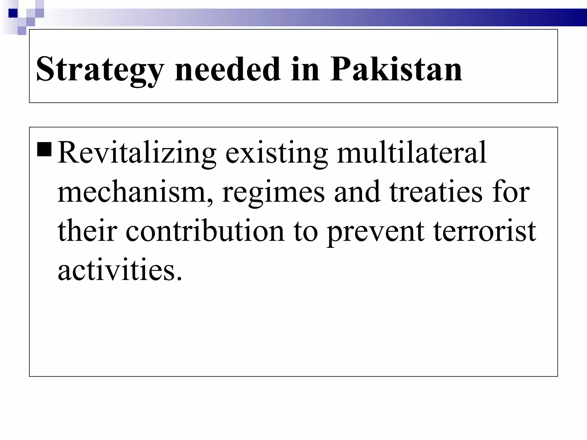 Strategy needed in Pakistan

 Revitalizingexisting multilateral
 mechanism, regimes and treaties for
 their contribution to prevent terrorist
 activities.
 