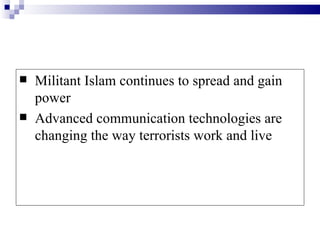    Militant Islam continues to spread and gain
    power
   Advanced communication technologies are
    changing the way terrorists work and live
 