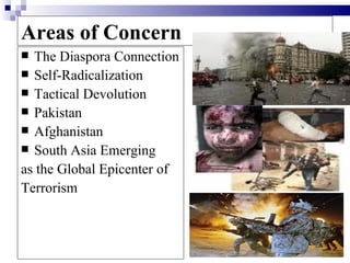Areas of Concern
 The Diaspora Connection
 Self-Radicalization
 Tactical Devolution
 Pakistan
 Afghanistan
 South Asia Emerging
as the Global Epicenter of
Terrorism
 
