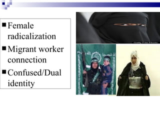 Female
  radicalization
 Migrant worker
  connection
 Confused/Dual
  identity
 