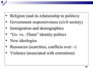 •   Religion (and its relationship to politics)
•   Government responsiveness (civil society)
•   Immigration and demographics
•   “Us- vs. -Them” identity politics
•   New ideologies
•   Resources (scarcities, conflicts over ~)
•   Violence (associated with extremism)


                                                  28
 