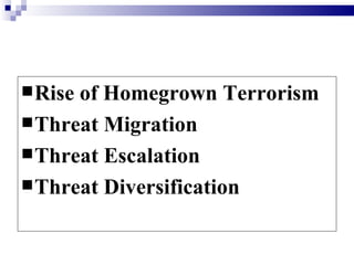  Riseof Homegrown Terrorism
 Threat Migration
 Threat Escalation
 Threat Diversification
 