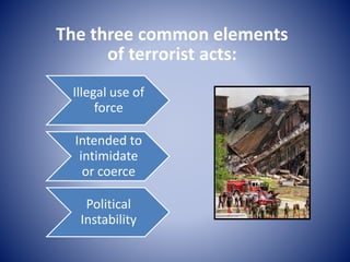 The three common elements
of terrorist acts:
Illegal use of
force
Intended to
intimidate
or coerce
Political
Instability
 