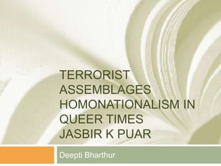 TERRORIST
ASSEMBLAGES
HOMONATIONALISM IN
QUEER TIMES
JASBIR K PUAR
Deepti Bharthur
 