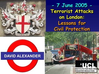 - 7 June 2005 -
                  Terrorist Attacks
                     on London:
                     Lessons for
                   Civil Protection




DAVID ALEXANDER
 