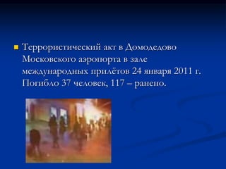  Террористический акт в Домодедово
Московского аэропорта в зале
международных прилётов 24 января 2011 г.
Погибло 37 человек, 117 – ранено.
 