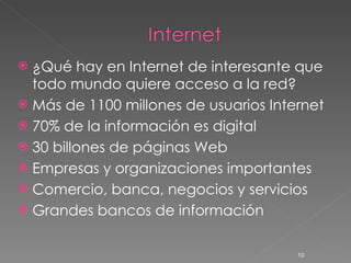 ¿Qué hay en Internet de interesante que todo mundo quiere acceso a la red? Más de 1100 millones de usuarios Internet 70% de la información es digital 30 billones de páginas Web Empresas y organizaciones importantes Comercio, banca, negocios y servicios Grandes bancos de información  