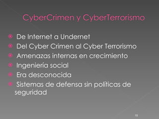 De Internet a Undernet Del Cyber Crimen al Cyber Terrorismo Amenazas internas en crecimiento Ingeniería social  Era desconocida Sistemas de defensa sin políticas de seguridad  