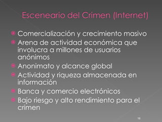 Comercialización y crecimiento masivo Arena de actividad económica que involucra a millones de usuarios anónimos Anonimato y alcance global Actividad y riqueza almacenada en información Banca y comercio electrónicos Bajo riesgo y alto rendimiento para el crimen 