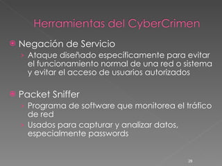 Negación de Servicio Ataque diseñado específicamente para evitar el funcionamiento normal de una red o sistema y evitar el acceso de usuarios autorizados Packet Sniffer Programa de software que monitorea el tráfico de red Usados para capturar y analizar datos, especialmente passwords 