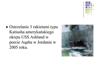 Ostrzelanie 3 rakietami typu
Katiusha amerykańskiego
okrętu USS Ashland w
porcie Aqaba w Jordanie w
2005 roku.
 