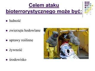 Celem ataku
bioterrorystycznego może być:
 ludność
 zwierzęta hodowlane
 uprawy roślinne
 żywność
 środowisko
 