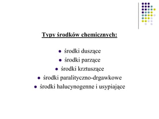 Typy środków chemicznych:
 środki duszące
 środki parzące
 środki krztuszące
 środki paralityczno-drgawkowe
 środki halucynogenne i usypiające
 