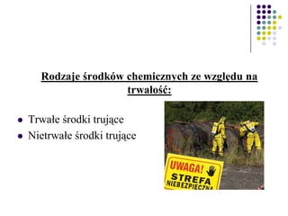 Rodzaje środków chemicznych ze względu na
trwałość:
 Trwałe środki trujące
 Nietrwałe środki trujące
 