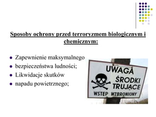Sposoby ochrony przed terroryzmem biologicznym i
chemicznym:
 Zapewnienie maksymalnego
 bezpieczeństwa ludności;
 Likwidacje skutków
 napadu powietrznego;
 