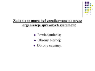 Zadania te mogą być zrealizowane po przez
organizacje sprawnych systemów:
 Powiadamiania;
 Obrony biernej;
 Obrony czynnej.
 