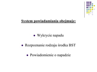 System powiadamiania obejmuje:
 Wykrycie napadu
 Rozpoznanie rodzaju środka BST
 Powiadomienie o napadzie
 