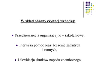W skład obrony czynnej wchodzą:
 Przedsięwzięcia organizacyjno – szkoleniowe,
 Pierwsza pomoc oraz leczenie zatrutych
i rannych,
 Likwidacja skutków napadu chemicznego.
 