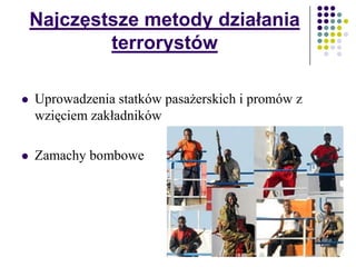 Najczęstsze metody działania
terrorystów
 Uprowadzenia statków pasażerskich i promów z
wzięciem zakładników
 Zamachy bombowe
 