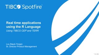 Real time applications
using the R Language
Using TIBCO CEP and TERR
Lou Bajuk-Yorgan
Sr. Director Product Management
 