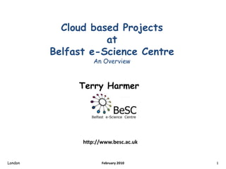 Cloud based Projects atBelfast e-Science CentreAn Overview Terry Harmer London 1 February 2010 http://www.besc.ac.uk 