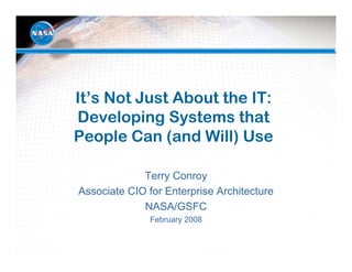It’s Not Just About the IT:
Developing Systems that
People Can (and Will) Use

             Terry Conroy
Associate CIO for Enterprise Architecture
             NASA/GSFC
               February 2008
 
