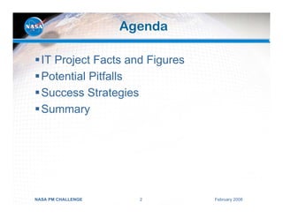 Agenda

  IT Project Facts and Figures
  Potential Pitfalls
  Success Strategies
  Summary




NASA PM CHALLENGE     2          February 2008
 