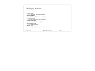 ‹#›
@tpryan
Setting up a cluster
• Choose a cloud:
• GCE, AWS, Azure, Rackspace, on-premises, …
• Choose a node OS:
• CoreOS, Atomic, RHEL, Debian, CentOS, Ubuntu, ...
• Provision machines:
• Boot VMs, install and run kube components, ...
• Configure networking:
• IP ranges for Pods, Services, SDN, ...
• Start cluster services:
• DNS, logging, monitoring, ...
• Manage nodes:
• kernel upgrades, OS updates, hardware failures...
 