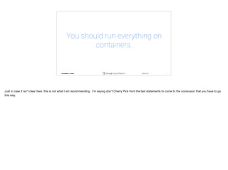 ‹#›
@tpryan
You should run everything on
containers.
Just in case it isn’t clear here. this is not what I am recommending. I’m saying don’t Cherry Pick from the last statements to come to the conclusion that you have to go
this way.
 