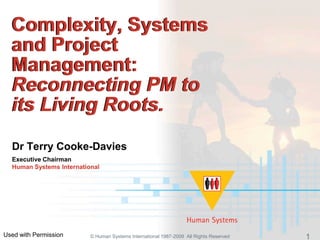 Complexity, Systems
  and Project
  Management:
  Reconnecting PM to
  its Living Roots.
  Dr Terry Cooke-Davies
  Executive Chairman
  Human Systems International




Used with Permission      © Human Systems International 1987-2009 All Rights Reserved   1
 