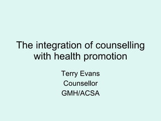The integration of counselling with health promotion Terry Evans Counsellor GMH/ACSA 